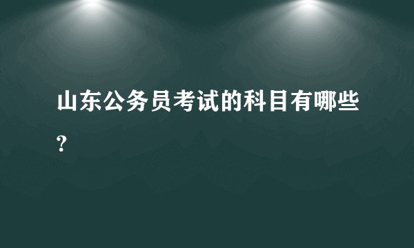山东公务员考试的科目有哪些？