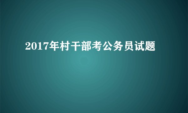 2017年村干部考公务员试题
