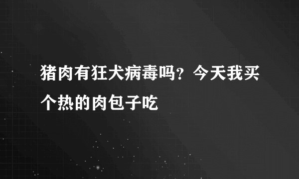 猪肉有狂犬病毒吗？今天我买个热的肉包子吃