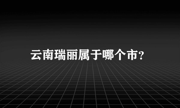 云南瑞丽属于哪个市？