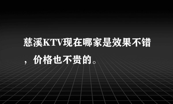慈溪KTV现在哪家是效果不错，价格也不贵的。