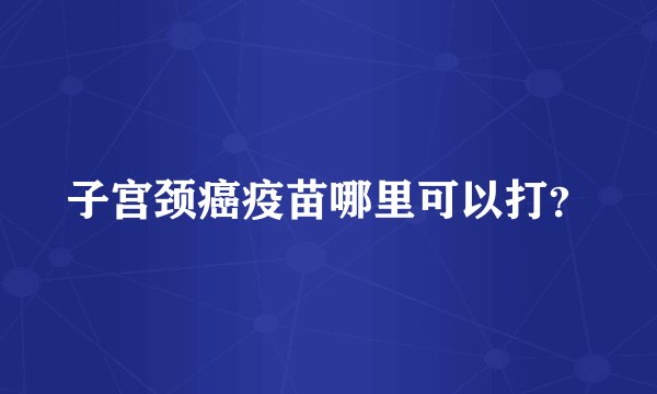子宫颈癌疫苗哪里可以打?