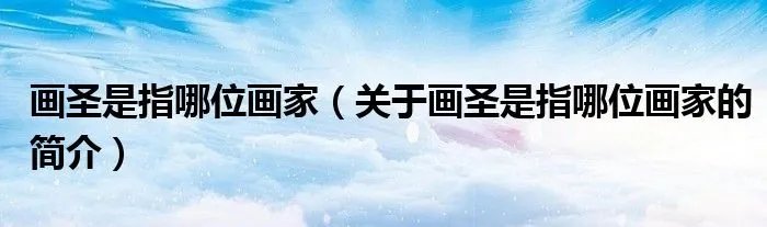 画圣是指哪位画家（关于画圣是指哪位画家的简介）