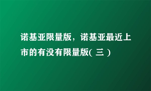 诺基亚限量版,诺基亚最近上市的有没有限量版( 三 )