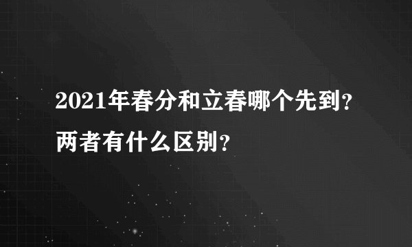 2021年春分和立春哪个先到?两者有什么区别?