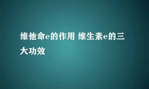 维他命e的作用 维生素e的三大功效