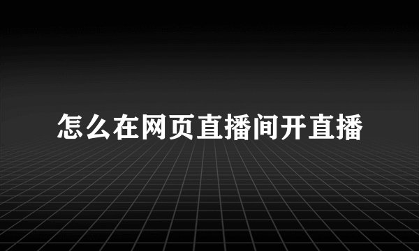 怎么在网页直播间开直播