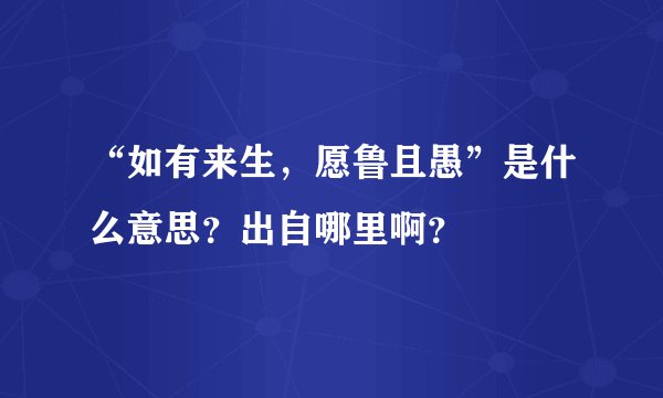 “如有来生，愿鲁且愚”是什么意思？出自哪里啊？