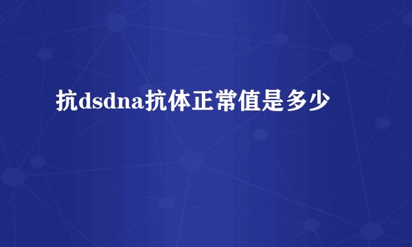 抗dsdna抗体正常值是多少