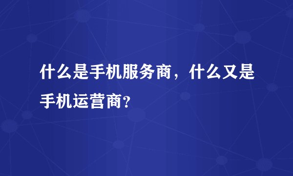 什么是手机服务商，什么又是手机运营商？