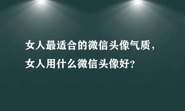 女人最适合的微信头像气质，女人用什么微信头像好？