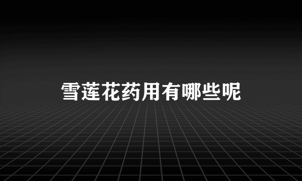 雪莲花药用有哪些呢