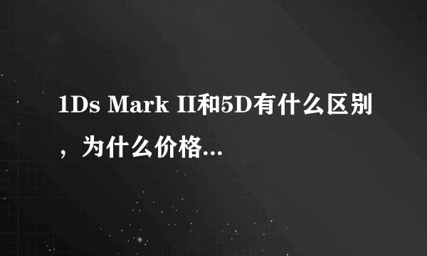 1Ds Mark II和5D有什么区别,为什么价格差这么多?
