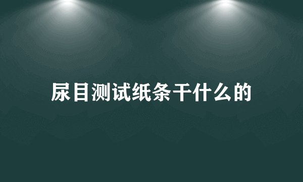 尿目测试纸条干什么的