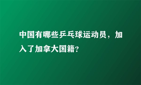 中国有哪些乒乓球运动员，加入了加拿大国籍？