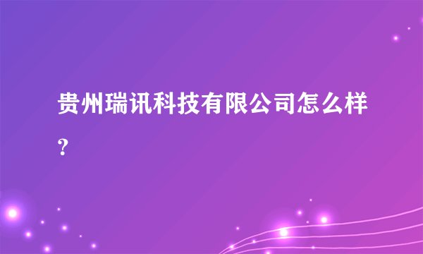 贵州瑞讯科技有限公司怎么样?