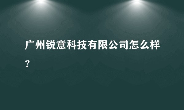 广州锐意科技有限公司怎么样？