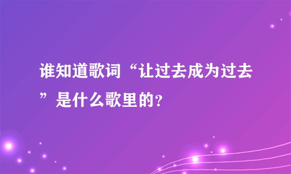 谁知道歌词“让过去成为过去”是什么歌里的?