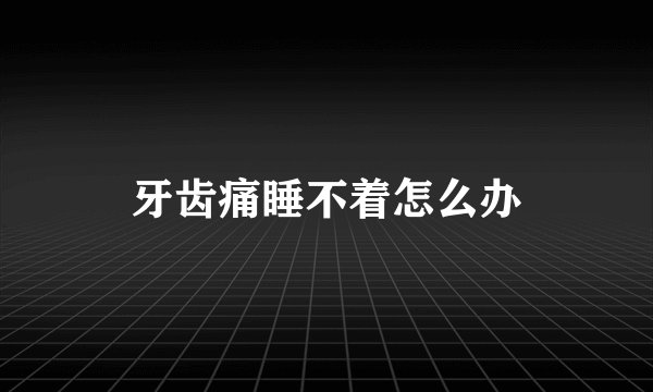 牙齿痛睡不着怎么办