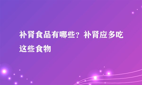 补肾食品有哪些？补肾应多吃这些食物
