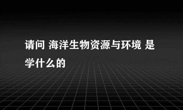 请问 海洋生物资源与环境 是学什么的