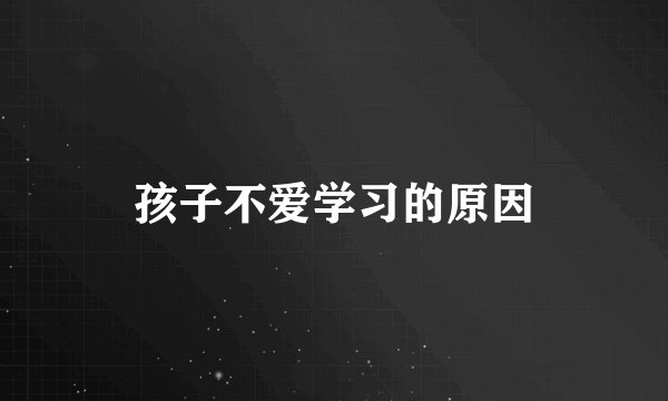 孩子不爱学习的原因