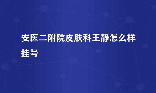 安医二附院皮肤科王静怎么样挂号