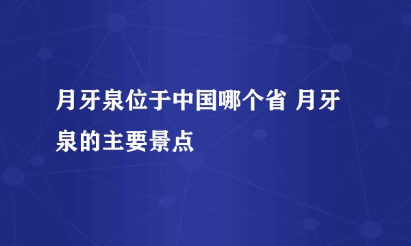 月牙泉位于中国哪个省 月牙泉的主要景点