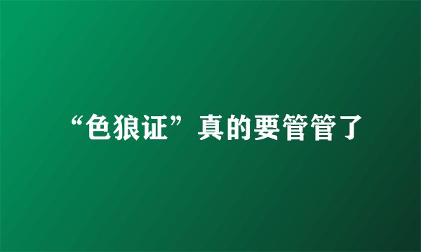 “色狼证”真的要管管了