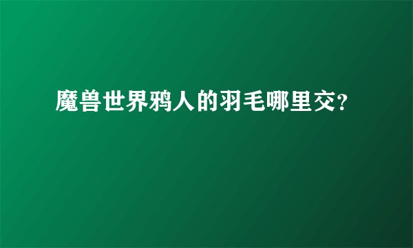 魔兽世界鸦人的羽毛哪里交？