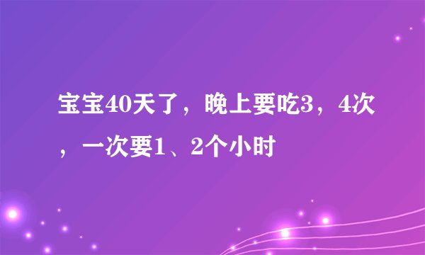 宝宝40天了，晚上要吃3，4次，一次要1、2个小时