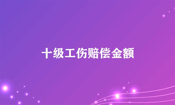 十级工伤赔偿金额