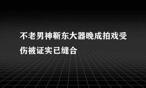 不老男神靳东大器晚成拍戏受伤被证实已缝合