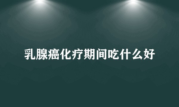 乳腺癌化疗期间吃什么好