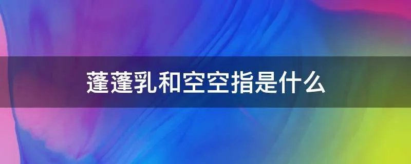 蓬蓬乳和空空指是什么