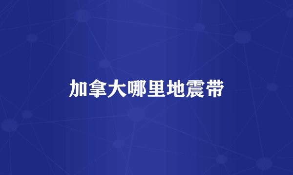 加拿大哪里地震带