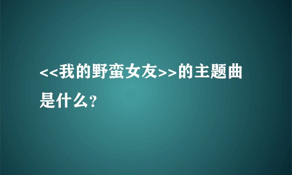 <<我的野蛮女友>>的主题曲是什么？