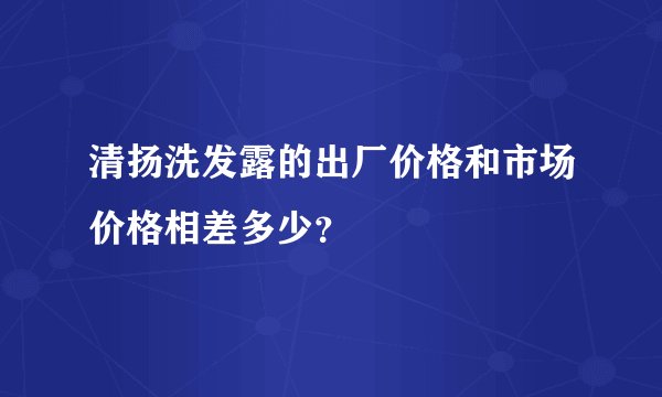 清扬洗发露的出厂价格和市场价格相差多少?
