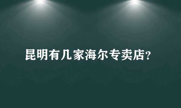 昆明有几家海尔专卖店？