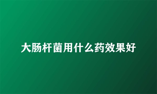 大肠杆菌用什么药效果好