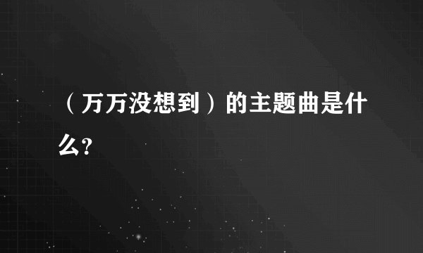 (万万没想到)的主题曲是什么?
