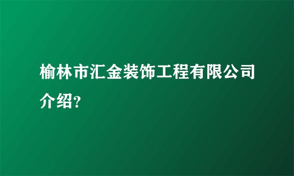 榆林市汇金装饰工程有限公司介绍?