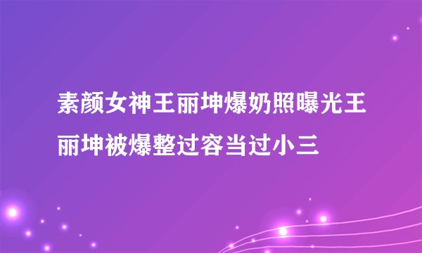 素颜女神王丽坤爆奶照曝光王丽坤被爆整过容当过小三