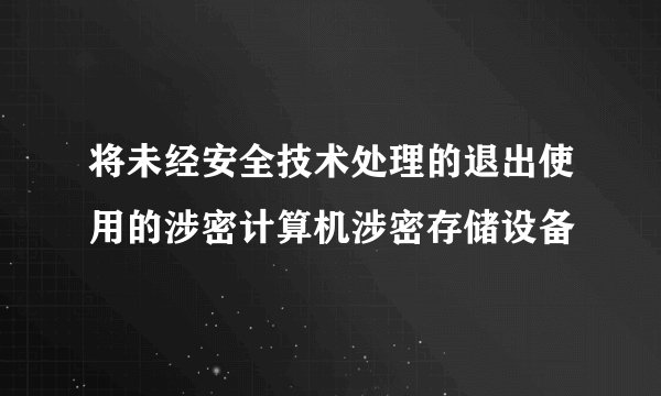 将未经安全技术处理的退出使用的涉密计算机涉密存储设备