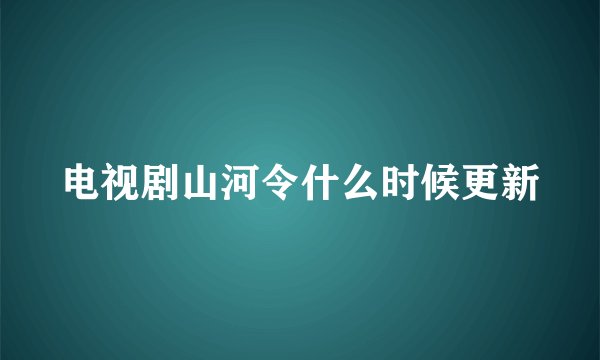 电视剧山河令什么时候更新