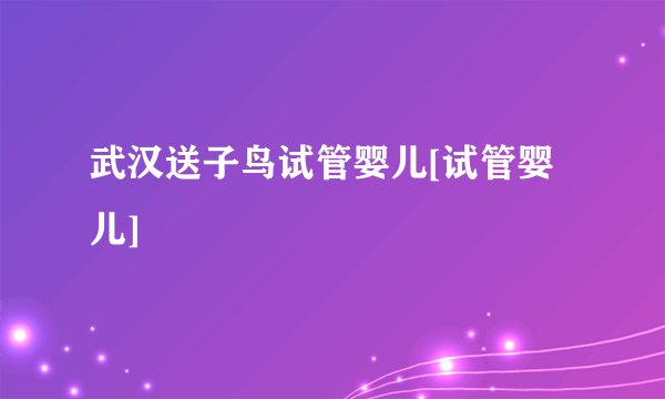武汉送子鸟试管婴儿[试管婴儿]