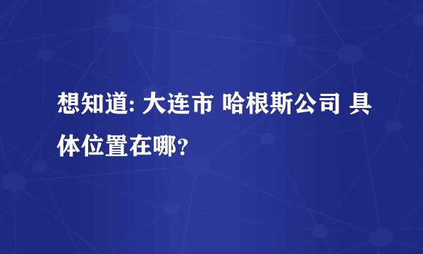想知道: 大连市 哈根斯公司 具体位置在哪？