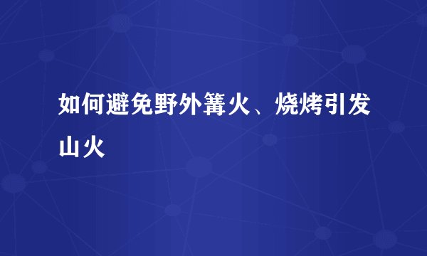 如何避免野外篝火、烧烤引发山火