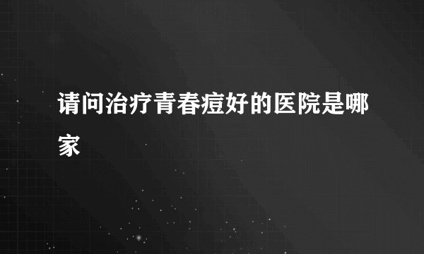 请问治疗青春痘好的医院是哪家