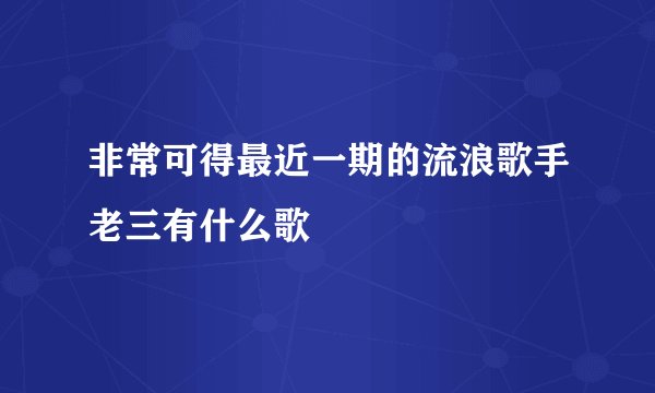 非常可得最近一期的流浪歌手老三有什么歌